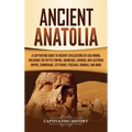 Ancient Anatolia: A Captivating Guide to Ancient Civilizations of Asia Minor, Including the Hittite Empire, Arameans, Luwians, Neo-Assyrian Empire, Ci