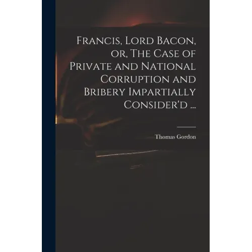 Francis, Lord Bacon, or, The Case of Private and National Corruption and Bribery Impartially Consider'd ...