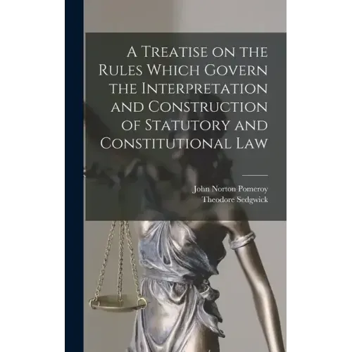 A Treatise on the Rules Which Govern the Interpretation and Construction of Statutory and Constitutional Law