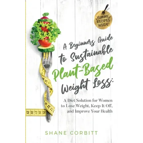 A Beginner's Guide to Sustainable Plant-Based Weight-Loss: A Diet Solution for Women to Lose Weight, Keep It Off, and Improve Health