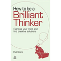 How to Be a Brilliant Thinker: Exercise Your Mind and Find Creative Solutions