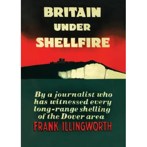 Britain Under Shellfire: Long Range Shelling of the Dover Area 1940-42