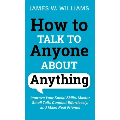 How to Talk to Anyone About Anything: Improve Your Social Skills, Master Small Talk, Connect Effortlessly, and Make Real Friends