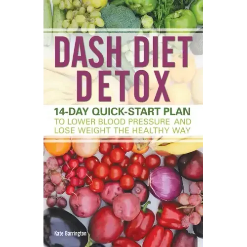 Dash Diet Detox: 14-Day Quick-Start Plan to Lower Blood Pressure and Lose Weight the Healthy Way