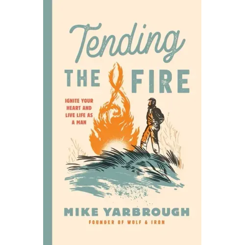Tending the Fire: Ignite Your Heart and Live Life as a Man