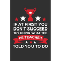 If At First You Don't Succeed Try Doing What Your PE Teacher Told You To Doing: Thank you Gift for PE Teacher Great for Teacher Appreciation