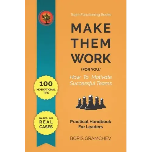 Make Them Work (for You): How To Motivate Successful Teams - 100 Motivational Tips Based on Real Cases