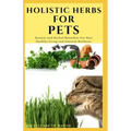 Holistic Herbs for Pet: The Comprehensive Holistic Herbal Guide For Taking Care Of Your Pet