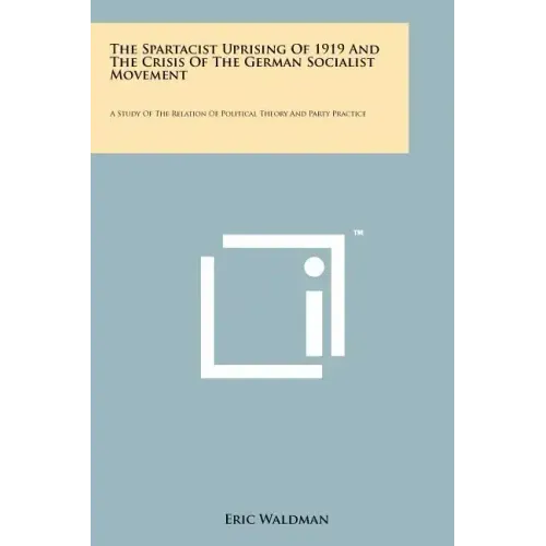 The Spartacist Uprising Of 1919 And The Crisis Of The German Socialist Movement: A Study Of The Relation Of Political Theory And Party Practice