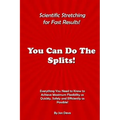 You Can Do The Splits! Scientific Stretching for Fast Results!: Everything You Need to Know to Achieve Maximum Flexibility as Quickly, Safely and Effi