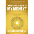 What Should I Do with My Money?: Economic Insights to Build Wealth Amid Chaos