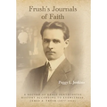 Frush's Journals of Faith: A RECORD OF EARLY 20th CENTURY PENTECOSTAL HISTORY ACCORDING TO EYEWITNESS, JAMES A. FRUSH (1877-1944)