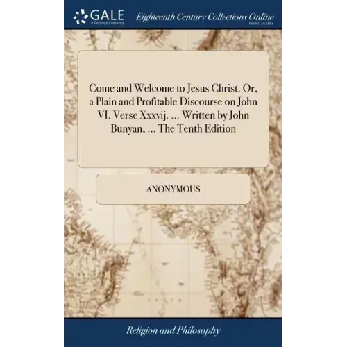 Come and Welcome to Jesus Christ. Or, a Plain and Profitable Discourse on John VI. Verse Xxxvij. ... Written by John Bunyan, ... The Tenth Edition