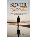Sever the Soul Ties: Prayers to Break Free From Relationships that Have Crushed You