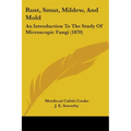 Rust, Smut, Mildew, And Mold: An Introduction To The Study Of Microscopic Fungi (1870)