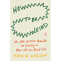 How to Be Weird: An Off-Kilter Guide to Living a One-Of-A-Kind Life