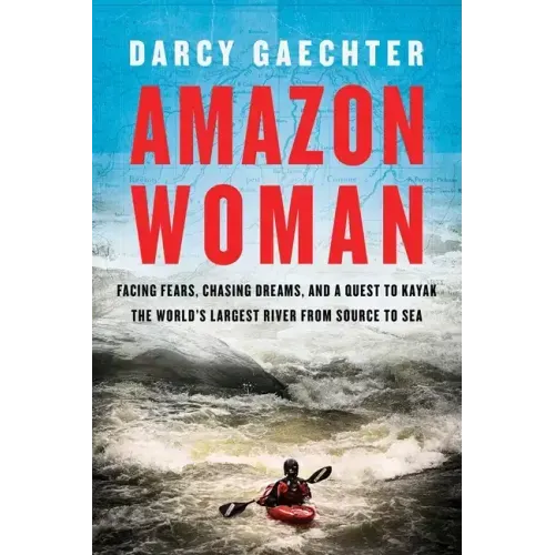Amazon Woman: Facing Fears, Chasing Dreams, and a Quest to Kayak the World's Largest River from Source to Sea