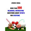 Sports Trivia: More Than 500 Hilarious, Interesting Questions About Sports For Everyone
