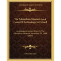 The Ashmolean Museum As A Home Of Archeology In Oxford: An Inaugural Lecture Given In The Ashmolean Museum, November 20, 1884 (1884)