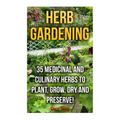 Herb Gardening: 35 Medicinal and Culinary Herbs to Plant, Grow, Dry and Preserve!