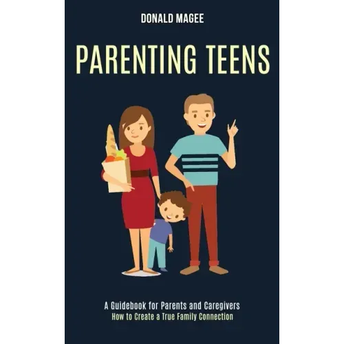 Parenting Teens: A Guidebook for Parents and Caregivers (How to Create a True Family Connection)