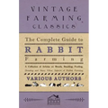 The Complete Guide to Rabbit Farming - A Collection of Articles on Breeds, Breeding, Feeding, Housing and Many Other Aspects of Rabbit Farming