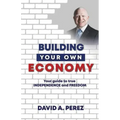 Building Your Own Economy: Your guide to true INDEPENDENCE and FREEDOM