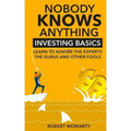 Nobody Knows Anything: Investing Basics Learn to Ignore the Experts, the Gurus and other Fools