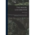 The Model Locomotive: Its Design and Construction; a Practical Manual On the Building and Management of Miniature Railway Engines