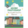 Adobe Photoshop: The Complete Guide For Beginners: How To Use Photoshop Pen Tool