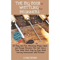 The Big Book of Whittling for Beginners: 20 Easy and Fun Whittling Project Ideas and Design Patterns You Can Carve from Wood With Step by Step Wood Ca