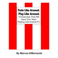 Train Like Arsenal. Play Like Arsenal.: 15 Training Ground Exercises That Will Have Your Team Playing Like Arsenal FC.
