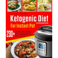 Ketogenic Diet Cookbook for Instant Pot: Over 230 Amazingly Quick, Simple and Delicous Instant Pot Recipes to Lose Weight Rapidly and Improve Your Lif