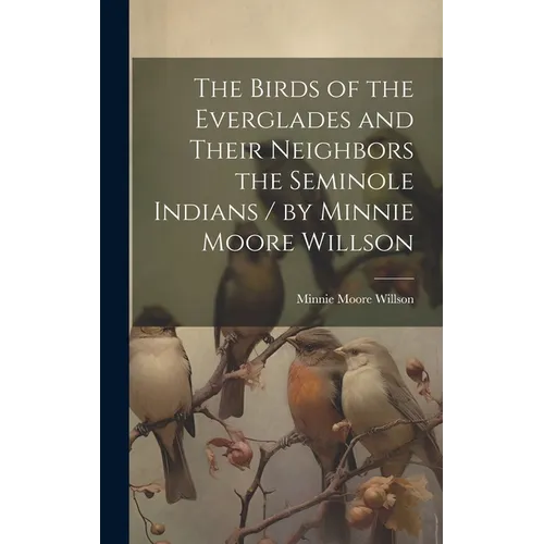 The Birds of the Everglades and Their Neighbors the Seminole Indians / by Minnie Moore Willson
