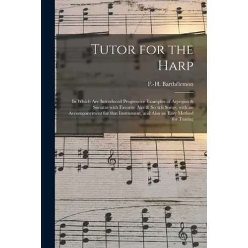 Tutor for the Harp: in Which Are Introduced Progressive Examples of Arpegios & Sonatas With Favorite Airs & Scotch Songs, With an Accompan