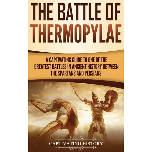 The Battle of Thermopylae: A Captivating Guide to One of the Greatest Battles in Ancient History Between the Spartans and Persians