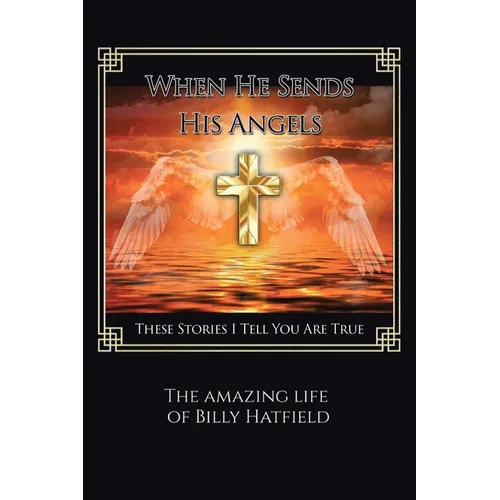 When He Sends His Angels: These Stories I Tell You Are True: The Amazing Life of Billy Hatfield