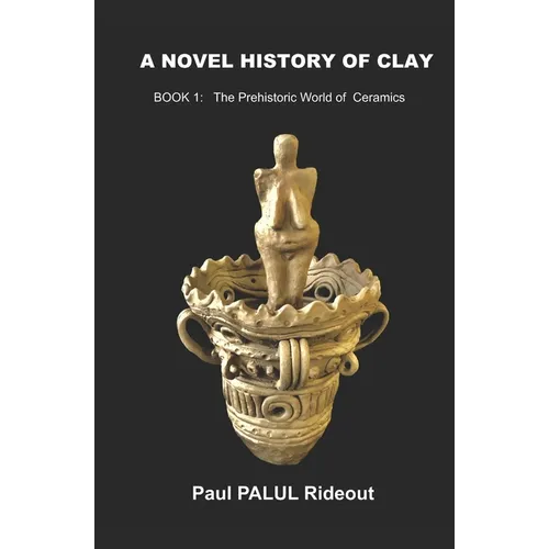 A Novel History of Clay: BOOK 1: The Prehistoric World of Ceramics