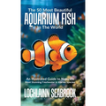 The 50 Most Beautiful Aquarium Fish in the World: An Illustrated Guide to Nature's Most Stunning Freshwater and Marine Species