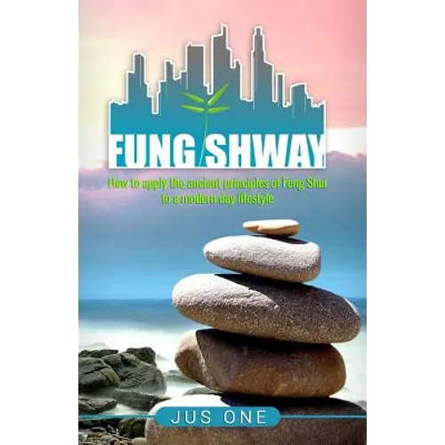Fung Shway: How to Apply the Ancient Principles of Feng Shui to A Modern Day Lifestyle