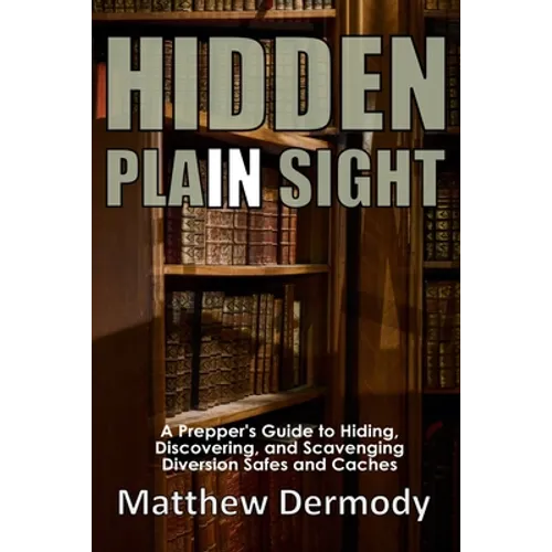 Hidden In Plain Sight: A Prepper's Guide to Hiding, Discovering, and Scavenging Diversion Safes and Caches