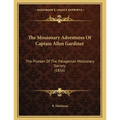 The Missionary Adventures Of Captain Allen Gardiner: The Pioneer Of The Patagonian Missionary Society (1856)