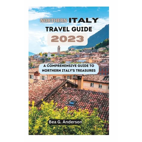 NORTHERN iTALY TRAVEL GUIDE 2023: A Comprehensive Guide to Northern Italy's Treasures