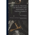 A Practical Treatise on Weaving and Designing of Textile Fabrics: With Chapters on the Principles of Construction of the Loom, Calculations and Colour