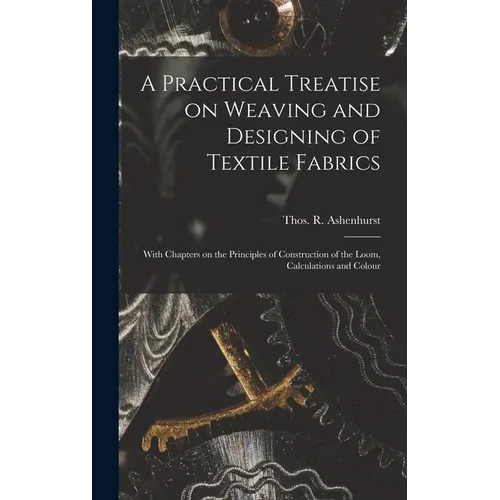 A Practical Treatise on Weaving and Designing of Textile Fabrics: With Chapters on the Principles of Construction of the Loom, Calculations and Colour