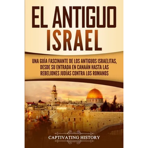 El Antiguo Israel: Una Guía Fascinante de los Antiguos Israelitas, Desde su Entrada en Canaán Hasta las Rebeliones Judías contra los Romanos