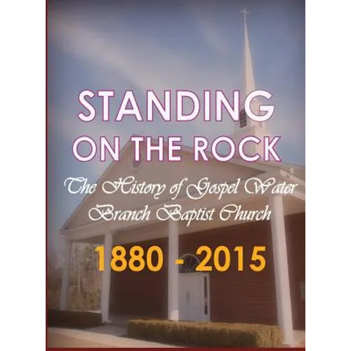 Standing on The Rock: The History of Gospel Water Branch Baptist Church 1880 - 2015