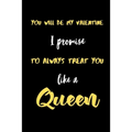You will be My valentine I promise to always treat you like a Queen.: A Cute Valentines Day Gifts for Boyfriend, Girlfriend, Husband, Wife.