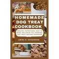 Homemade Dog Treat Cookbook: Healthy, Nutritious, Easy to make, Delicious Tail Wagging, Dog Treat Recipes Cookbook