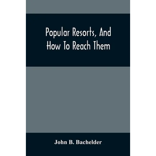 Popular Resorts, And How To Reach Them: Combining A Brief Description Of The Principal Summer Retreats In The United States, And The Routes Of Travel